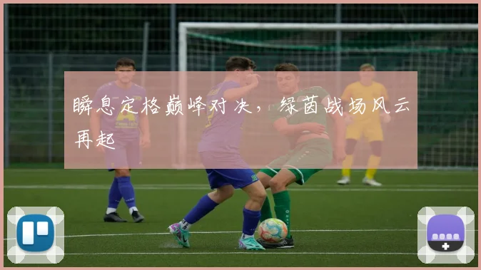 瞬息定格巅峰对决，绿茵战场风云再