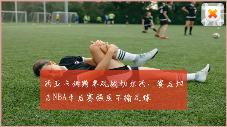 西亚卡姆跨界观战切尔西，赛后坦言