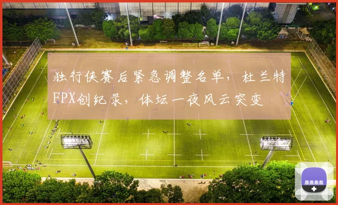 独行侠赛后紧急调整名单，杜兰特FP