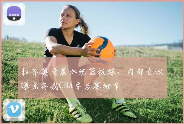 拉齐奥清晨加练篮板球，内部会议曝