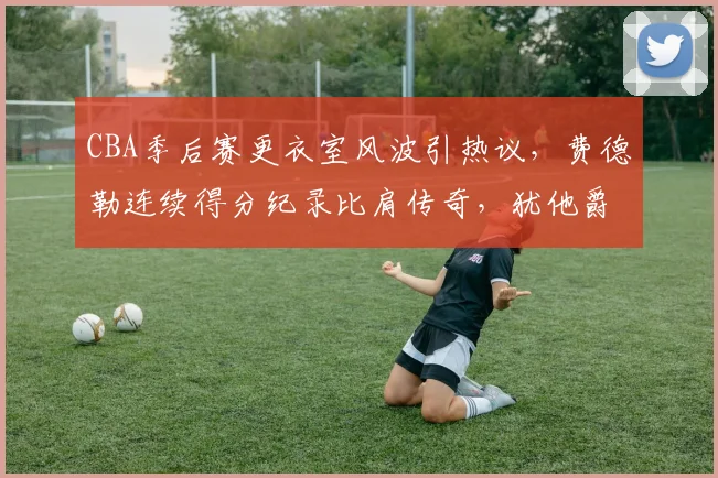CBA季后赛更衣室风波引热议，费德
