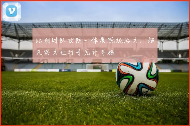 比利时队攻防一体展现统治力，超凡