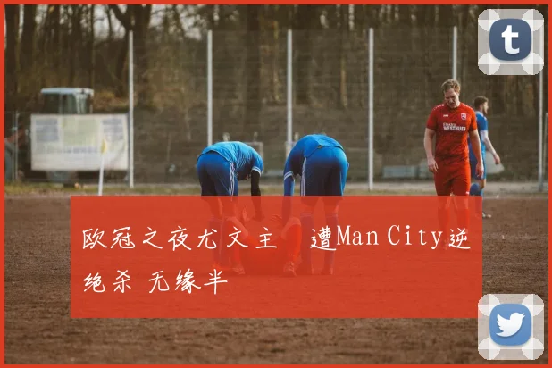 欧冠之夜尤文主場遭Man City逆轉