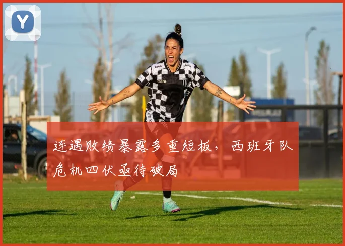 连遇败绩暴露多重短板，西班牙队危